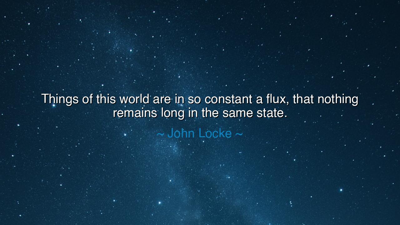Things of this world are in so constant a flux, that nothing