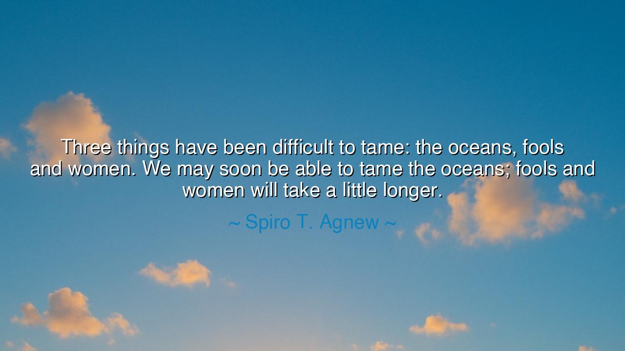 Three things have been difficult to tame: the oceans, fools and