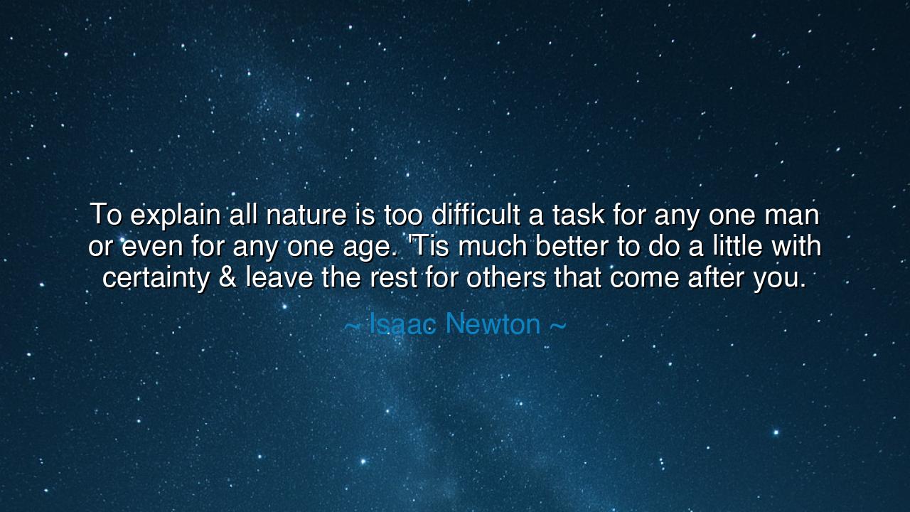 To explain all nature is too difficult a task for any one man or