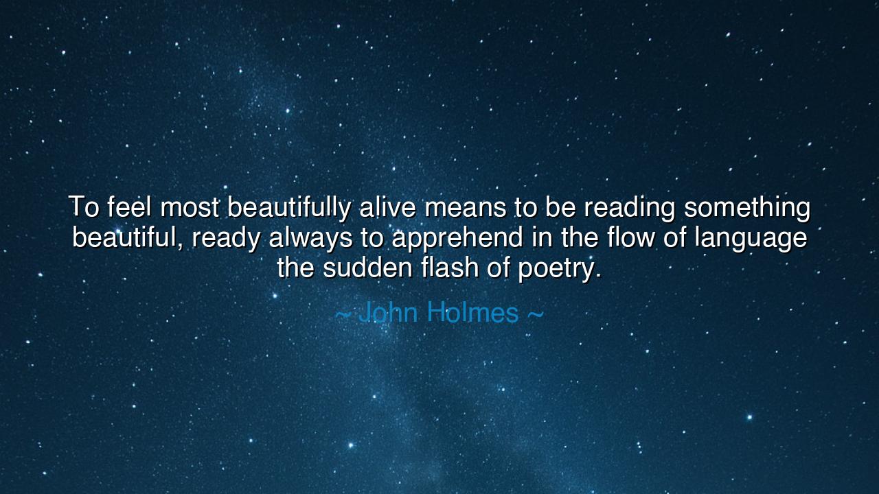 To feel most beautifully alive means to be reading something