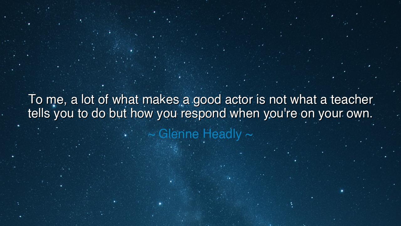 To me, a lot of what makes a good actor is not what a teacher