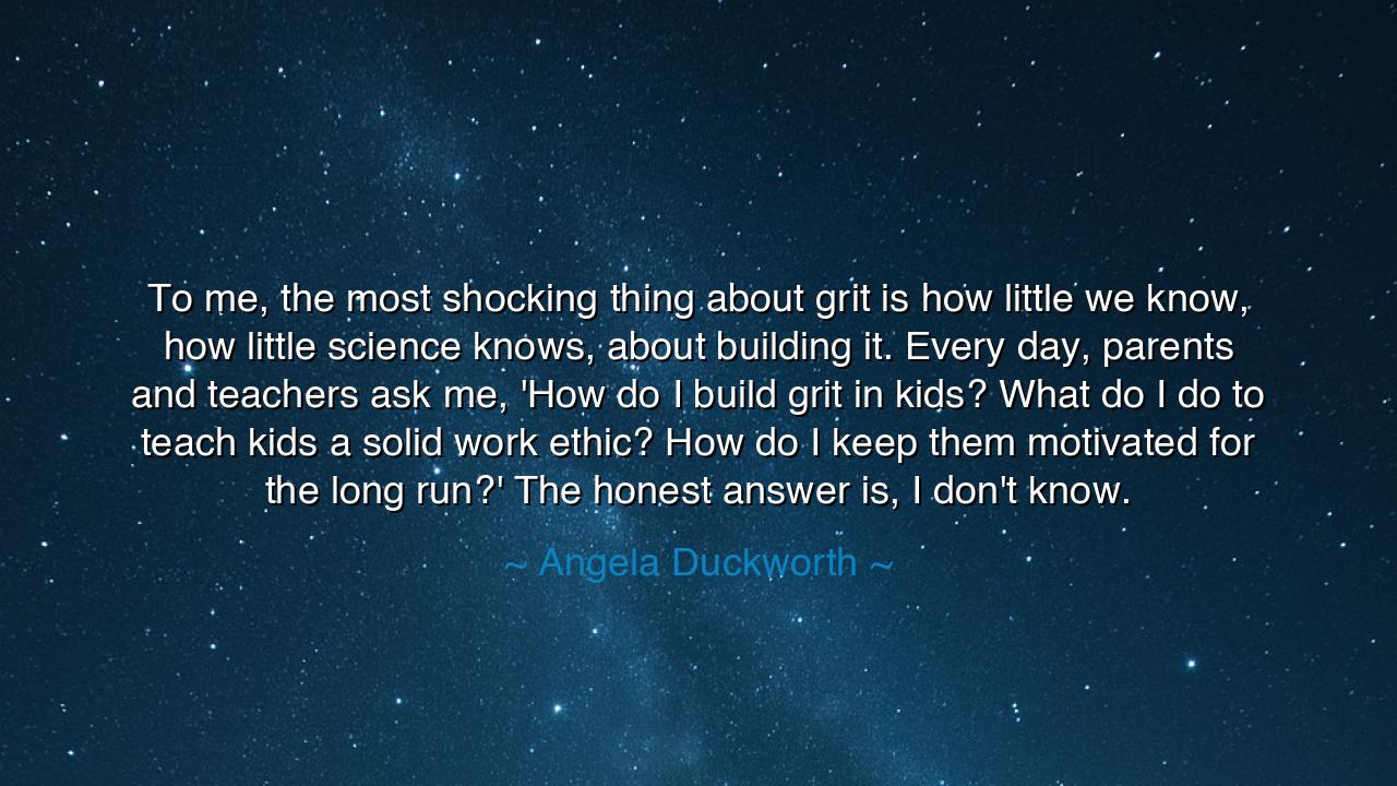 To me, the most shocking thing about grit is how little we know