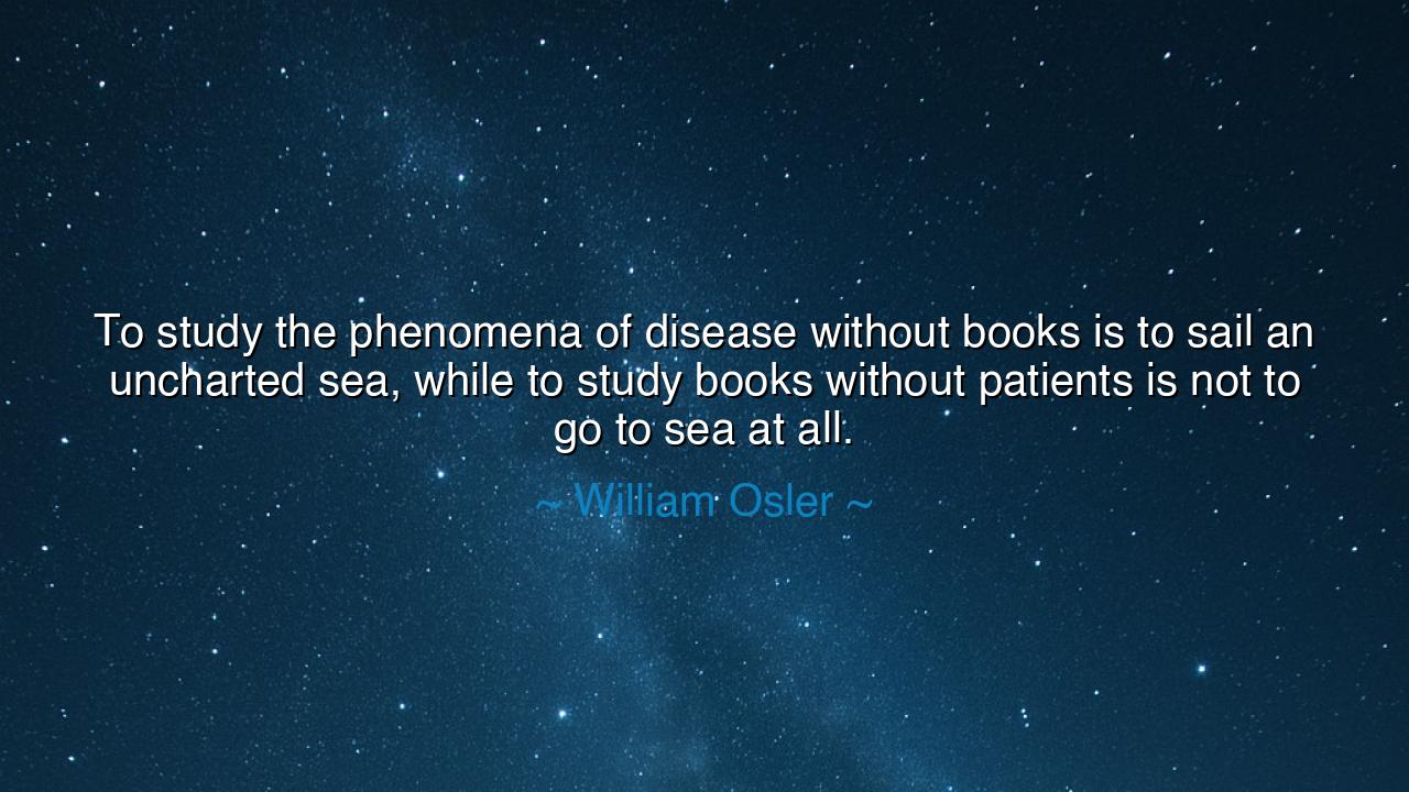 To study the phenomena of disease without books is to sail an