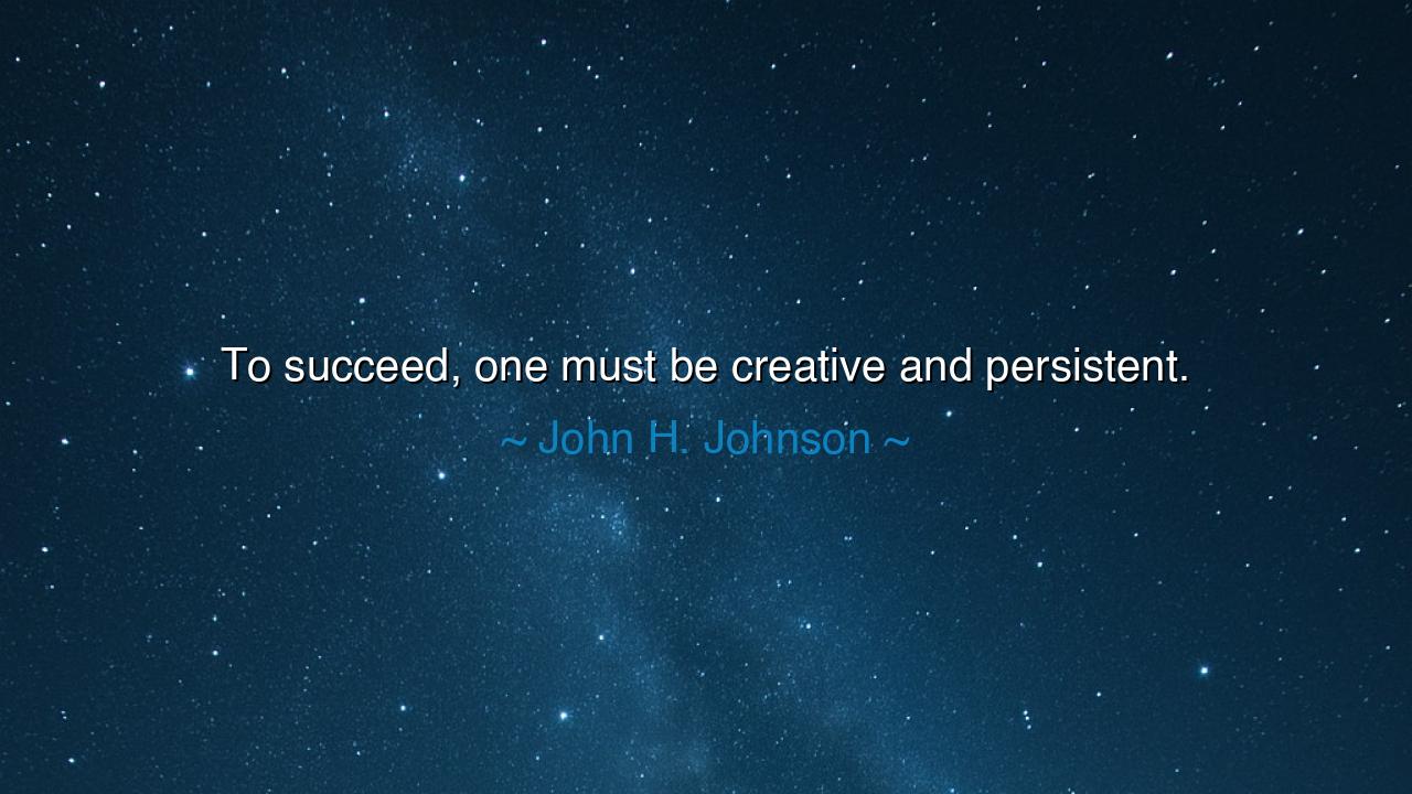 To succeed, one must be creative and persistent.