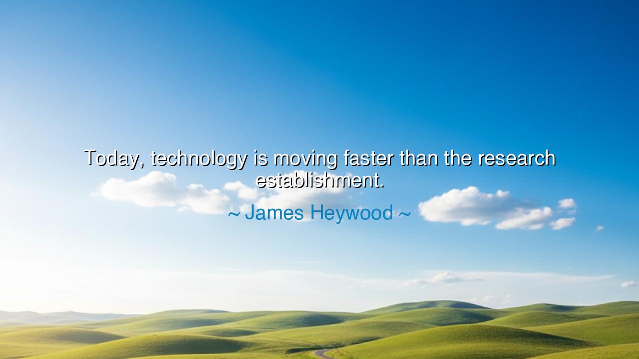Today, technology is moving faster than the research