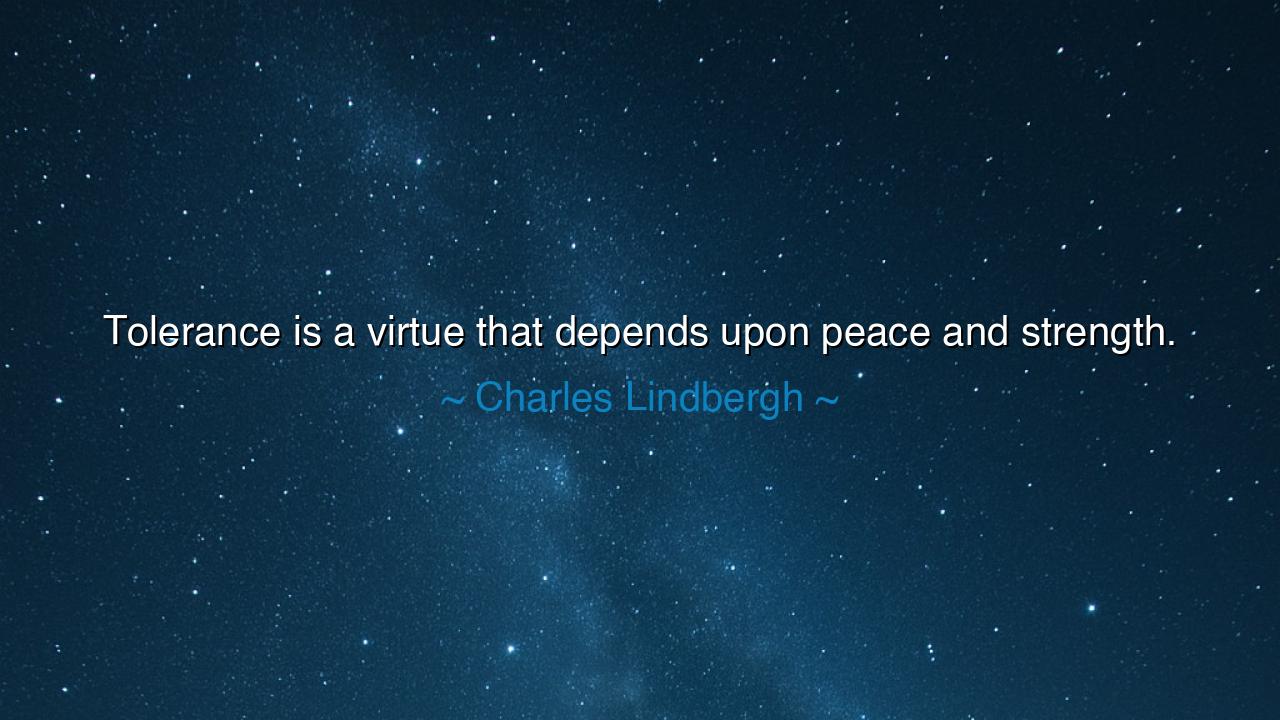 Tolerance is a virtue that depends upon peace and strength.