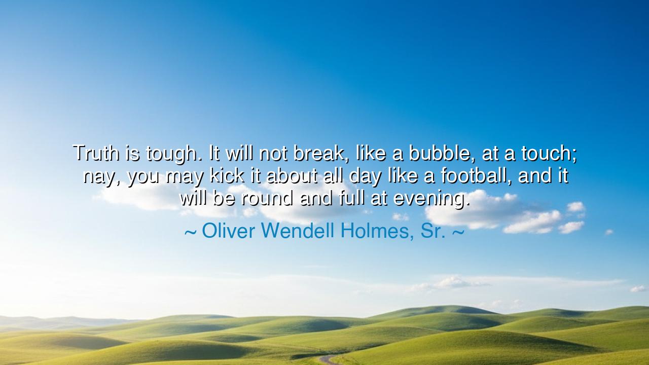 Truth is tough. It will not break, like a bubble, at a touch;