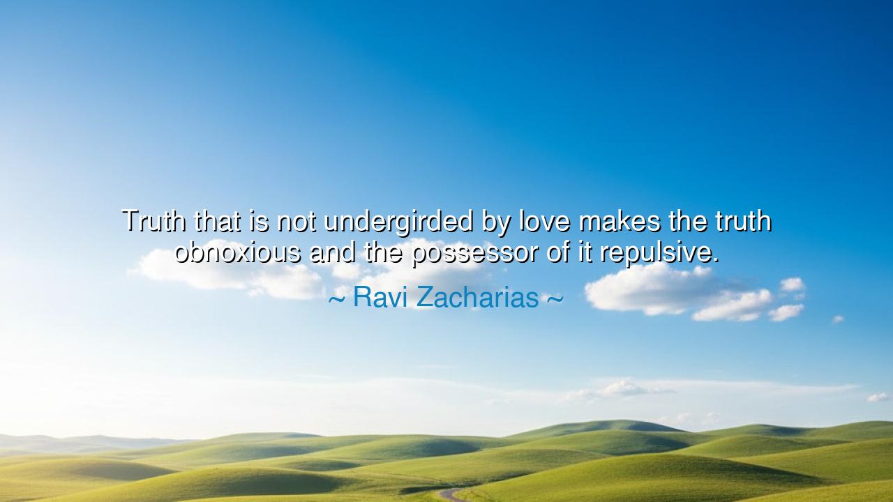 Truth that is not undergirded by love makes the truth obnoxious