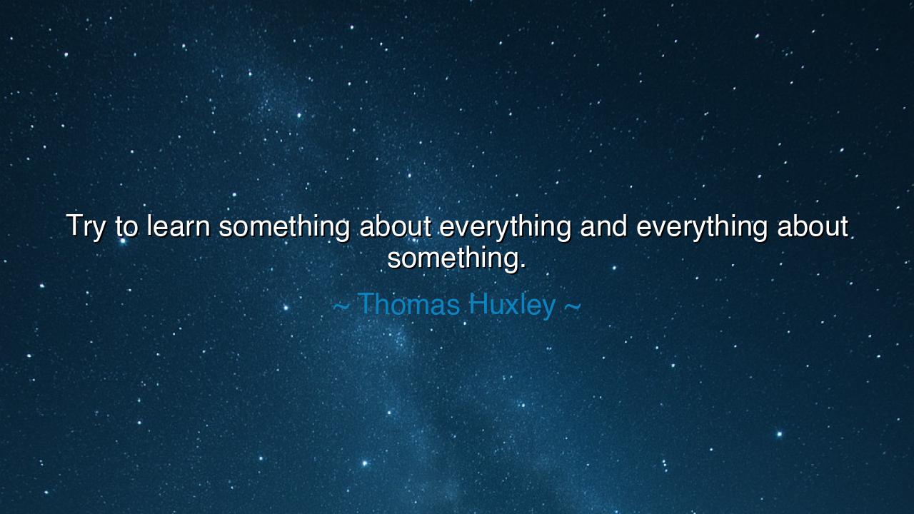 Try to learn something about everything and everything about