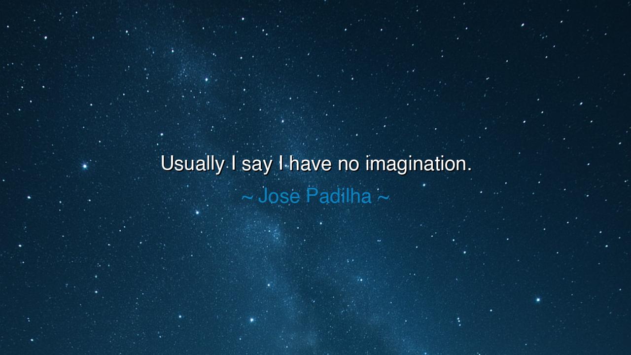 Usually I say I have no imagination.