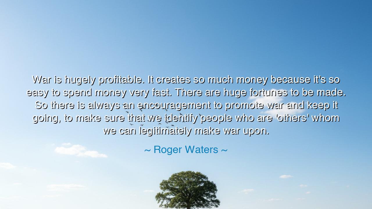 War is hugely profitable. It creates so much money because it's