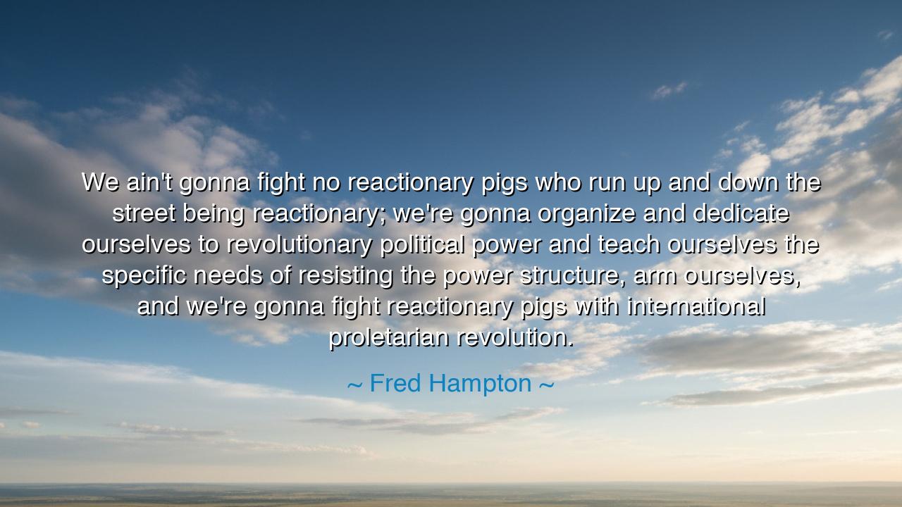 We ain't gonna fight no reactionary pigs who run up and down the