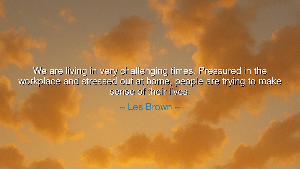 We are living in very challenging times. Pressured in the