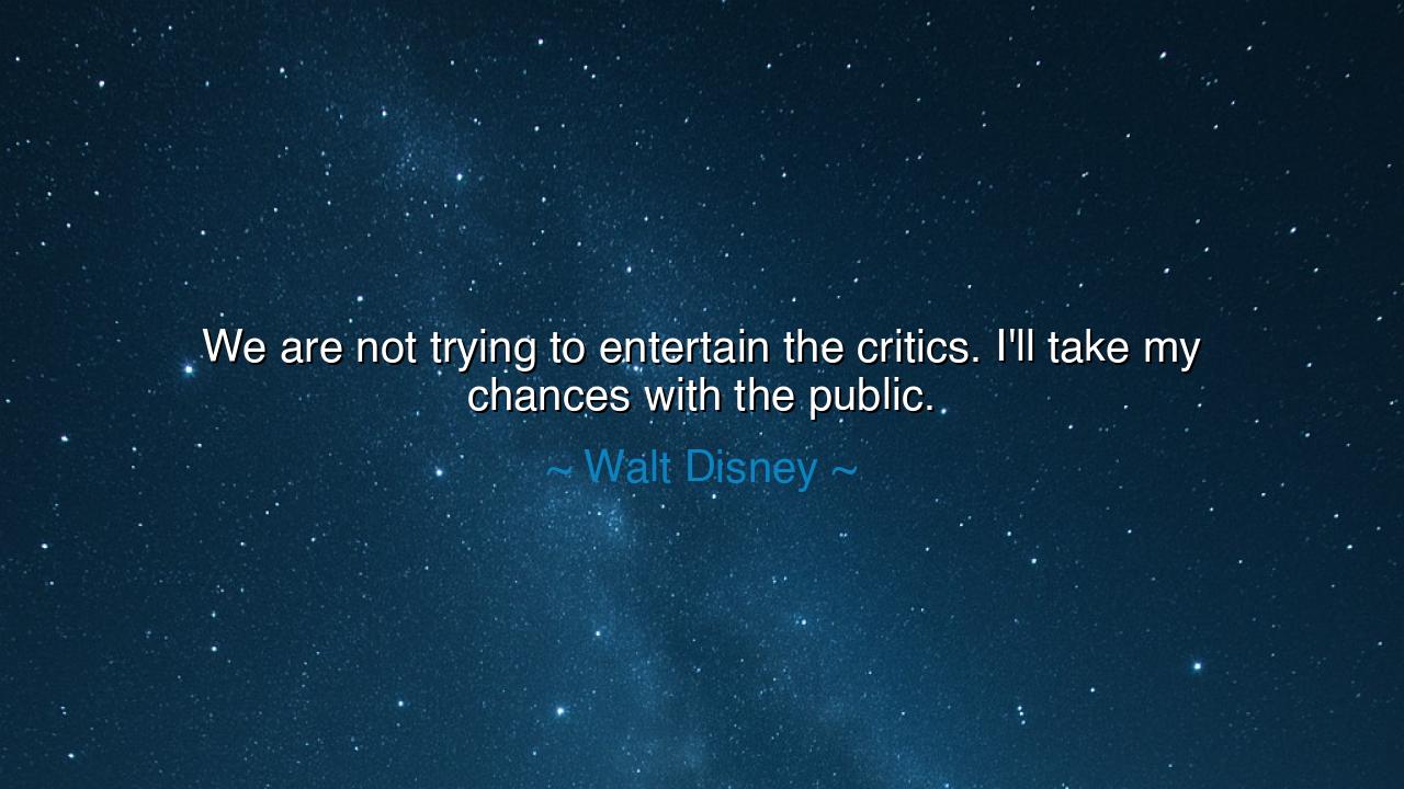 We are not trying to entertain the critics. I'll take my chances