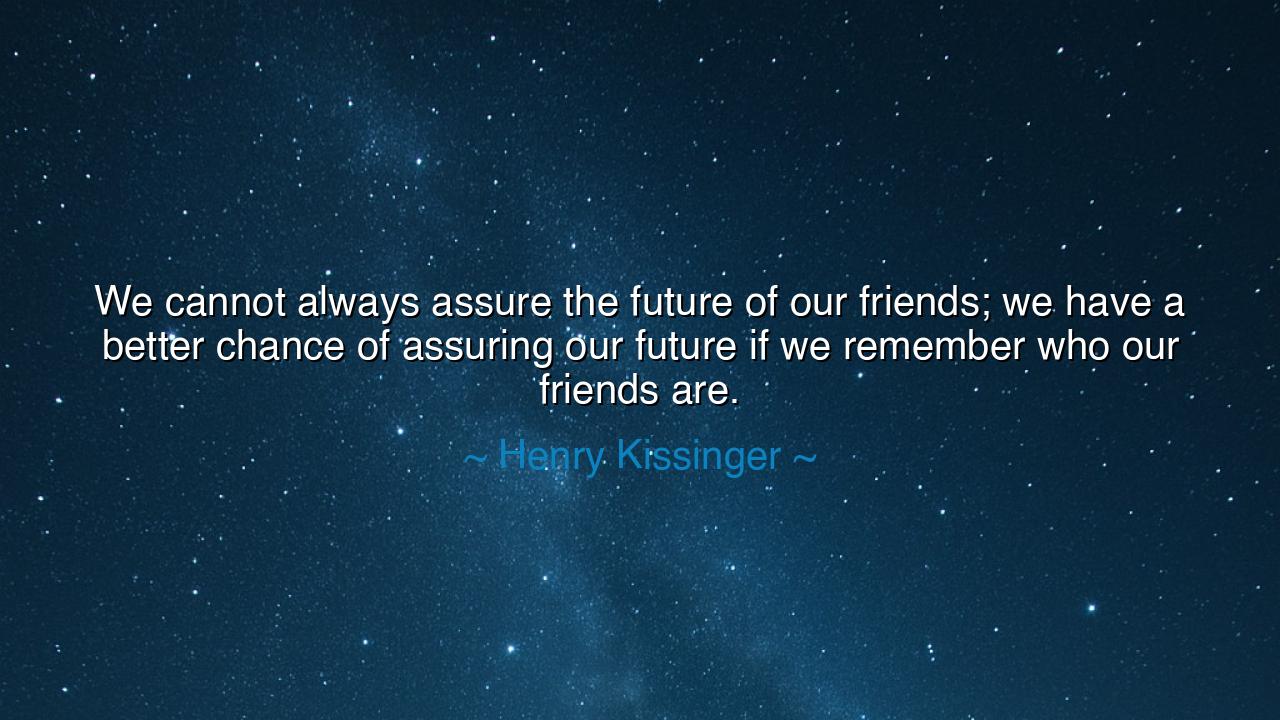 We cannot always assure the future of our friends; we have a