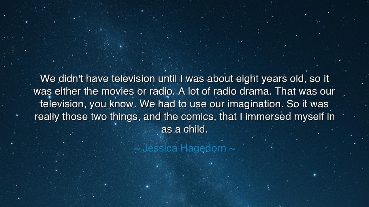 We didn't have television until I was about eight years old, so