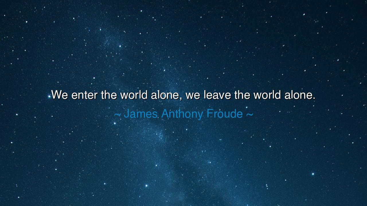 We enter the world alone, we leave the world alone.