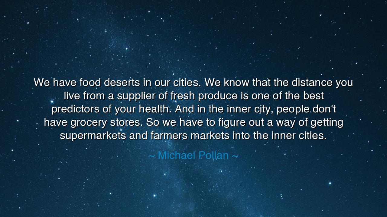 We have food deserts in our cities. We know that the distance you