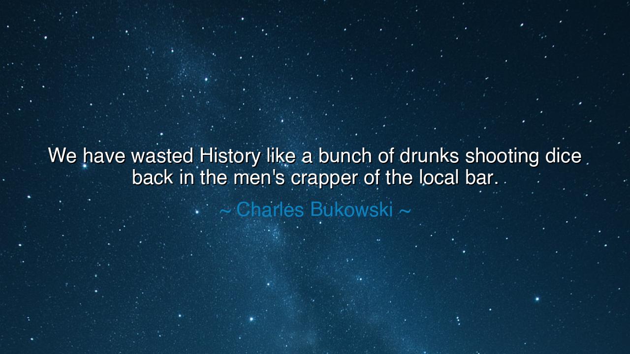 We have wasted History like a bunch of drunks shooting dice back