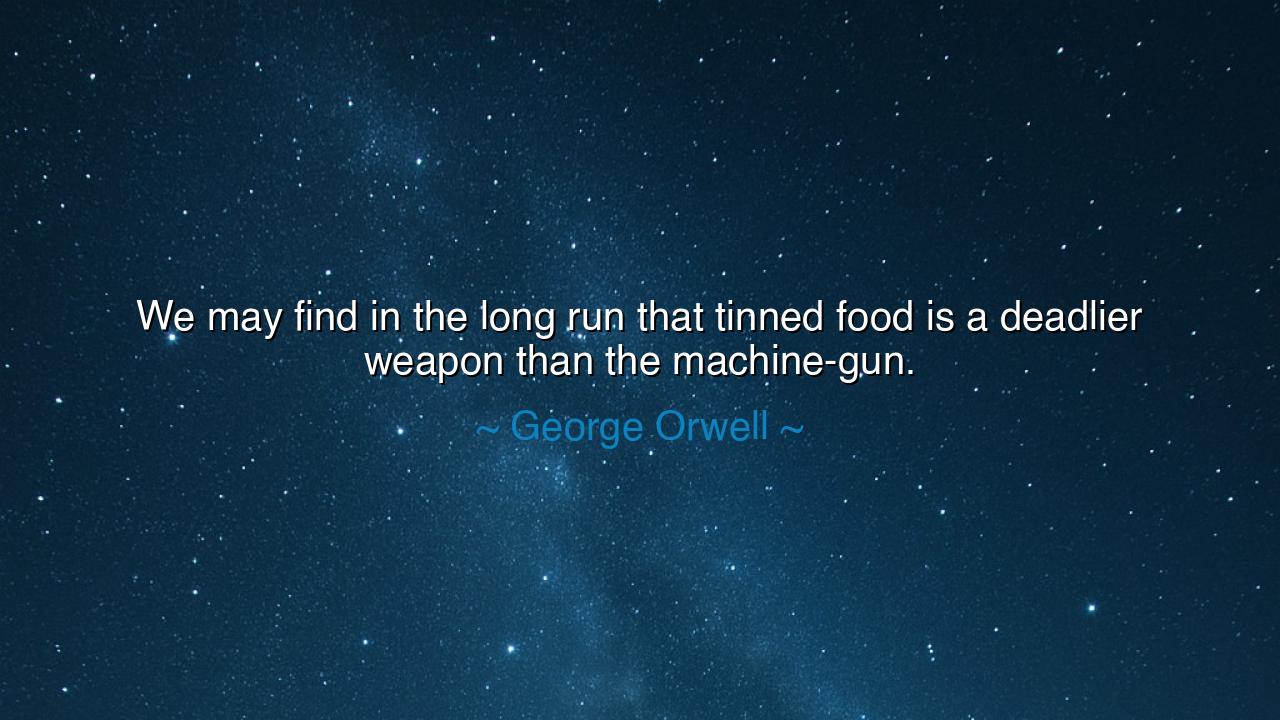 We may find in the long run that tinned food is a deadlier weapon