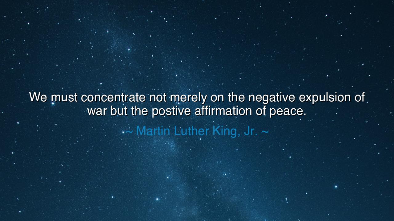 We must concentrate not merely on the negative expulsion of war