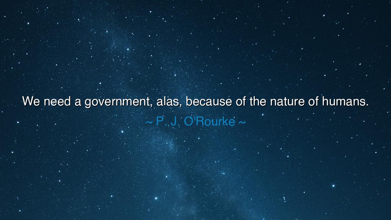 We need a government, alas, because of the nature of humans.