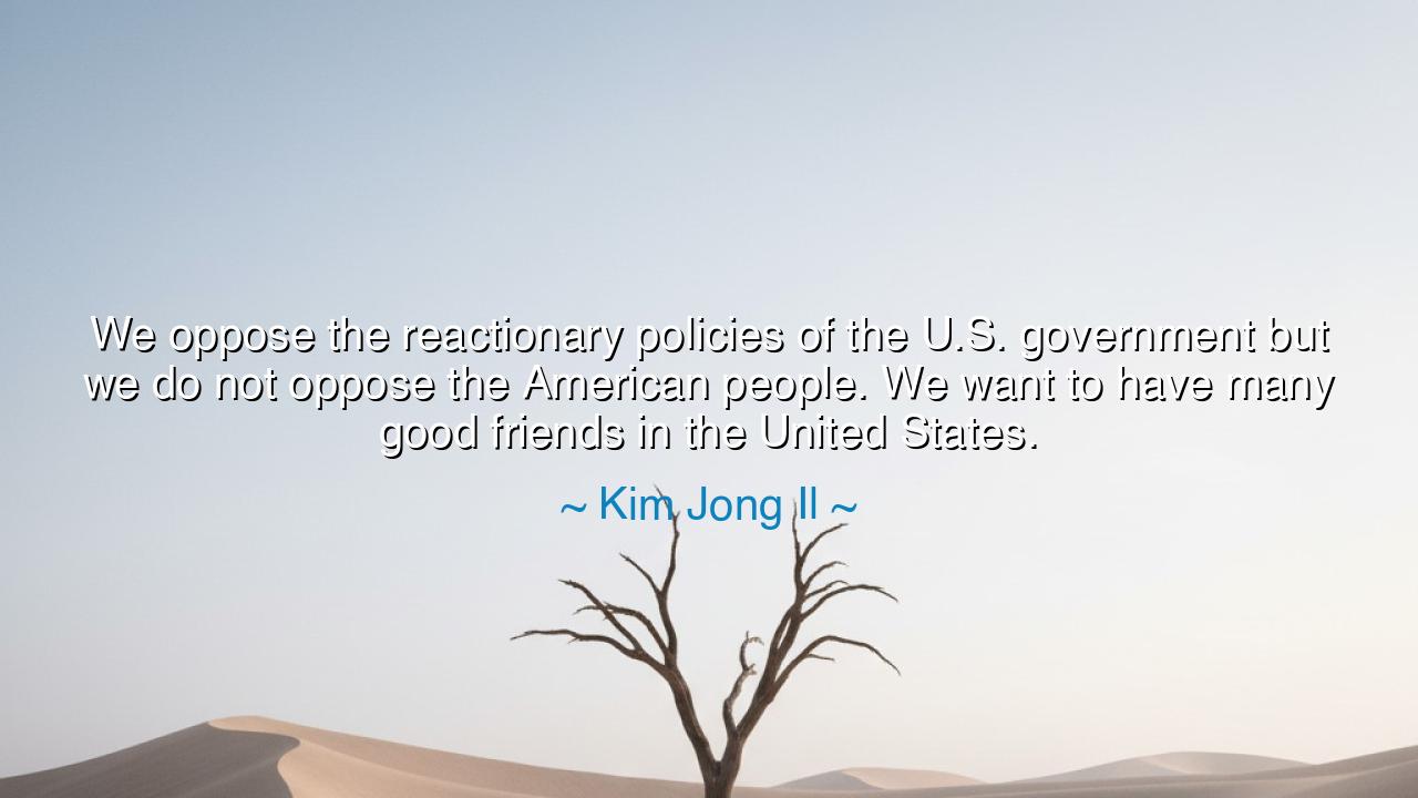 We oppose the reactionary policies of the U.S. government but we