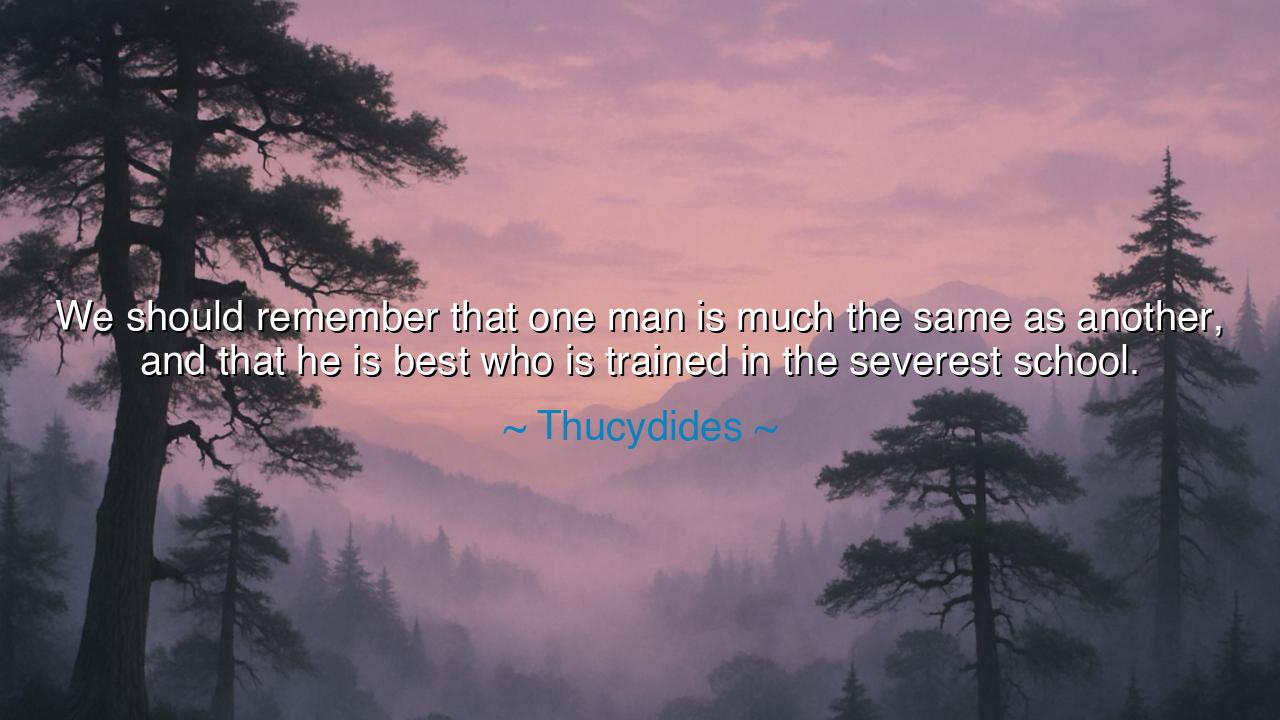We should remember that one man is much the same as another, and