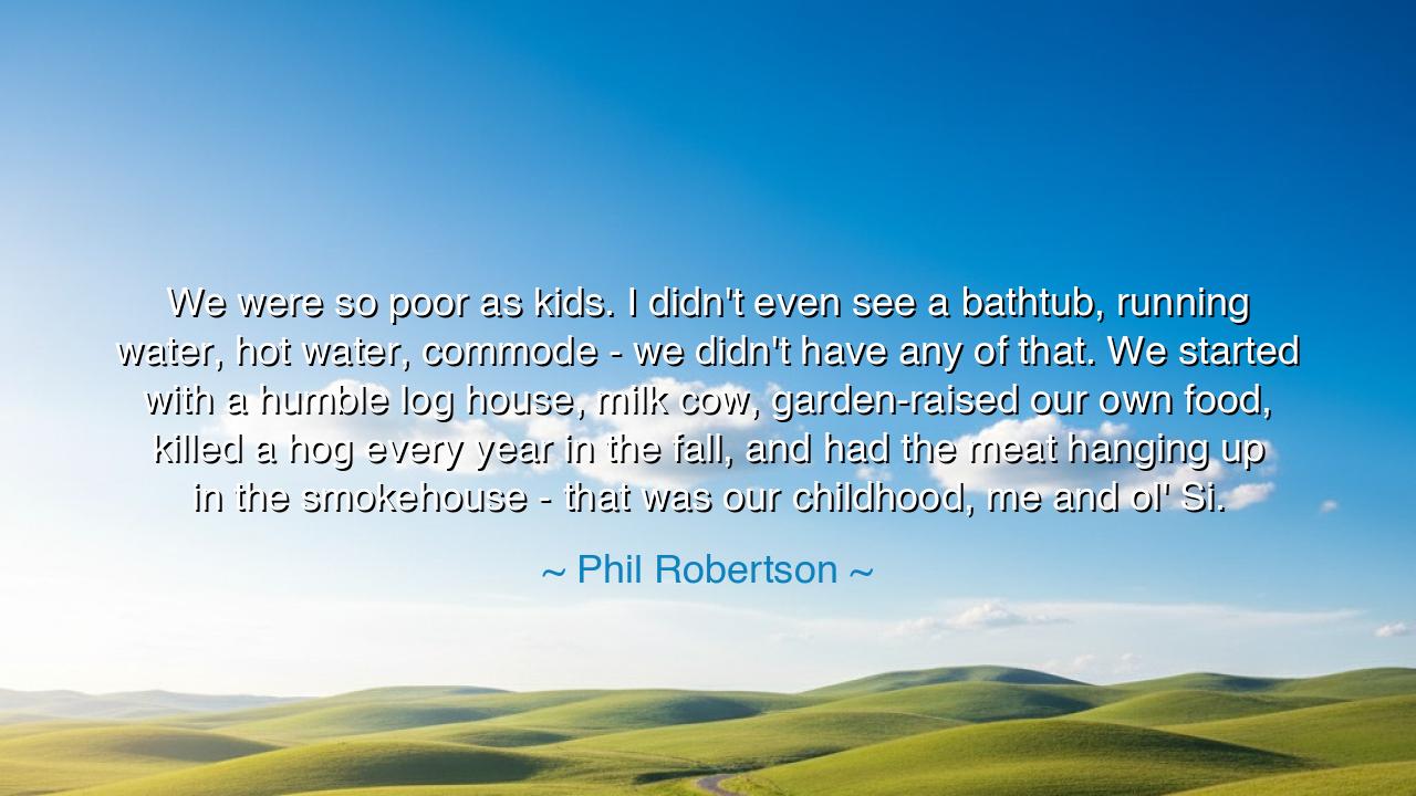 We were so poor as kids. I didn't even see a bathtub, running
