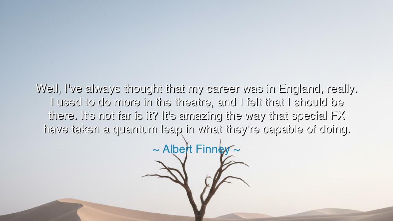 Well, I've always thought that my career was in England, really.