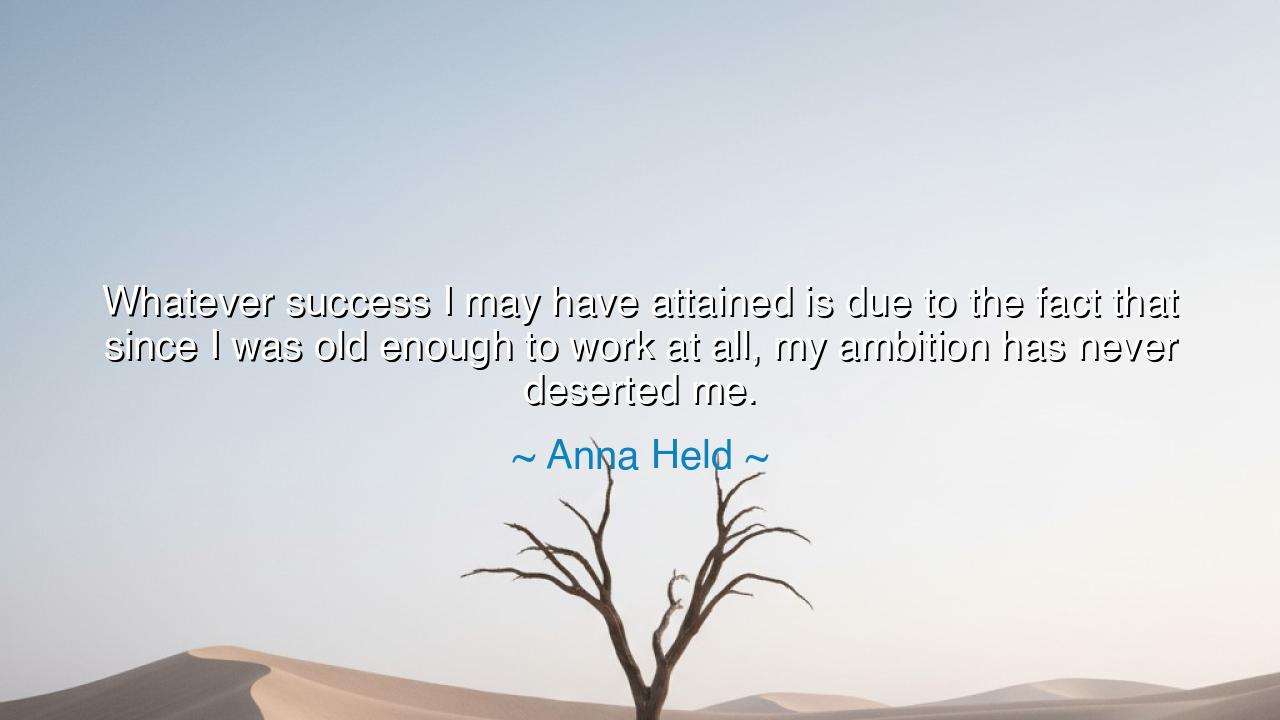 Whatever success I may have attained is due to the fact that