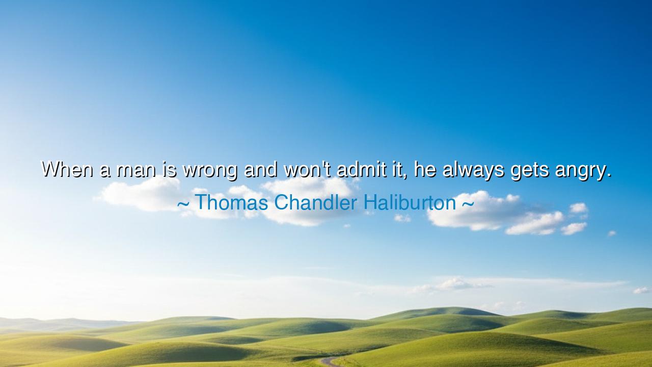 When a man is wrong and won't admit it, he always gets angry.