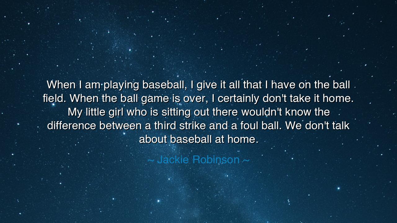 When I am playing baseball, I give it all that I have on the ball
