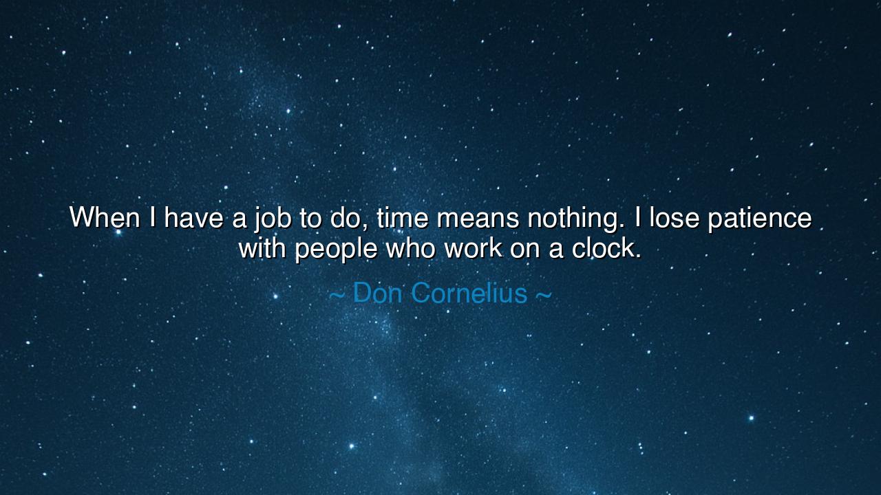When I have a job to do, time means nothing. I lose patience