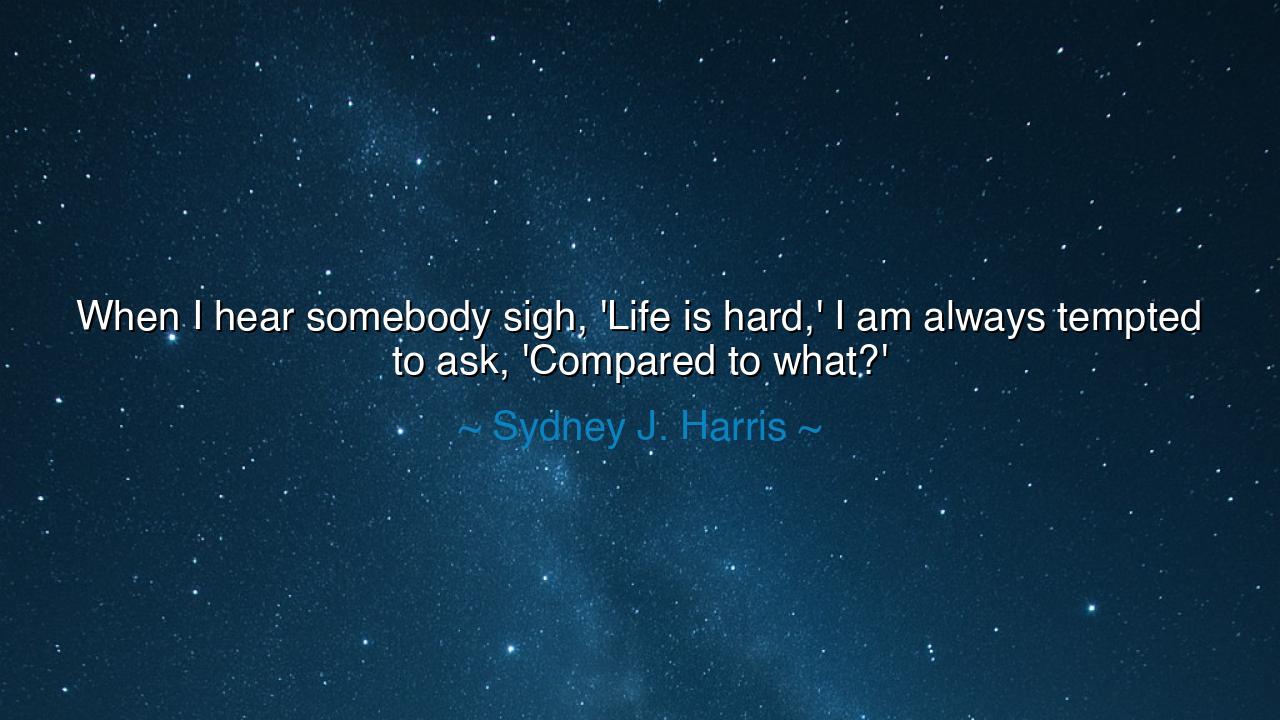 When I hear somebody sigh, 'Life is hard,' I am always tempted to