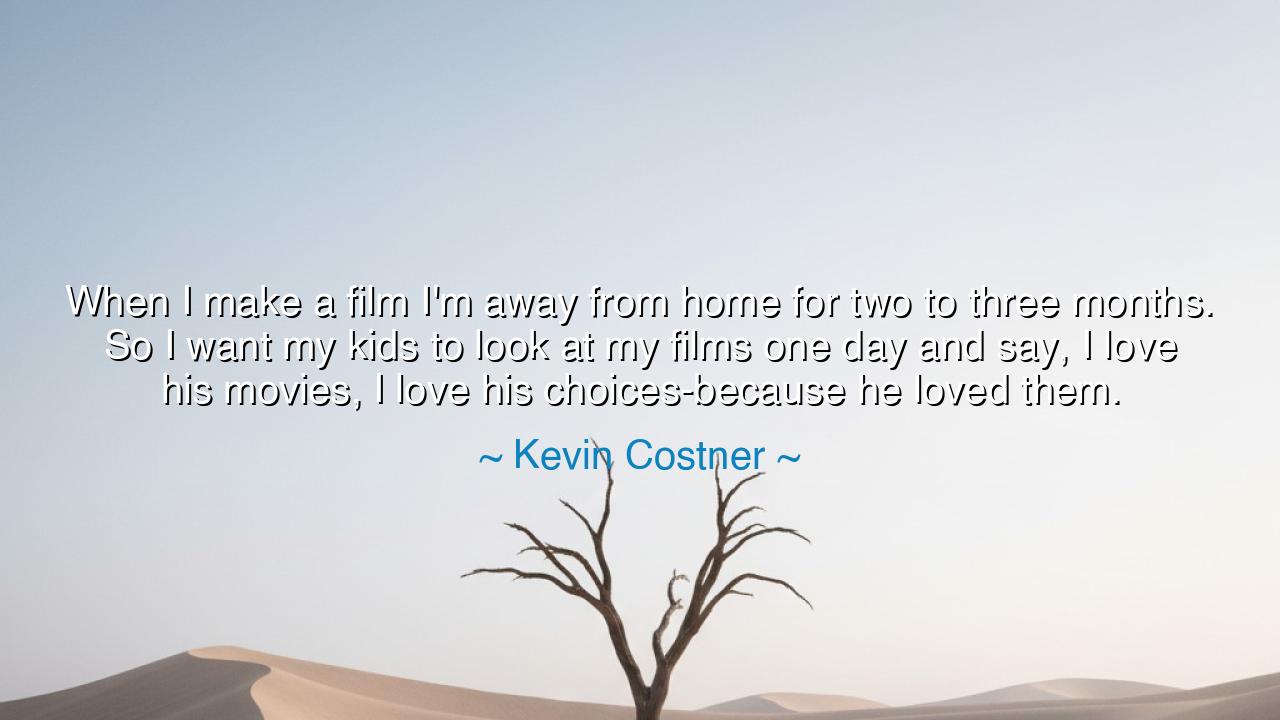 When I make a film I'm away from home for two to three months. So