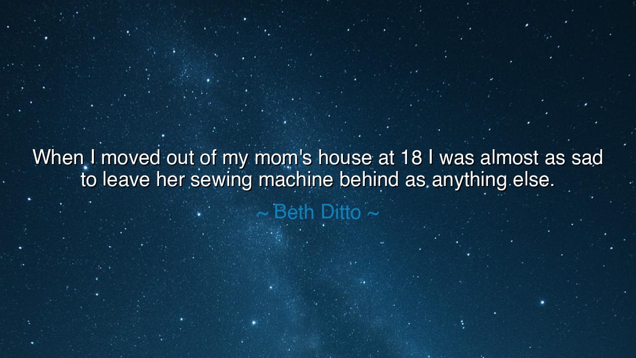 When I moved out of my mom's house at 18 I was almost as sad to