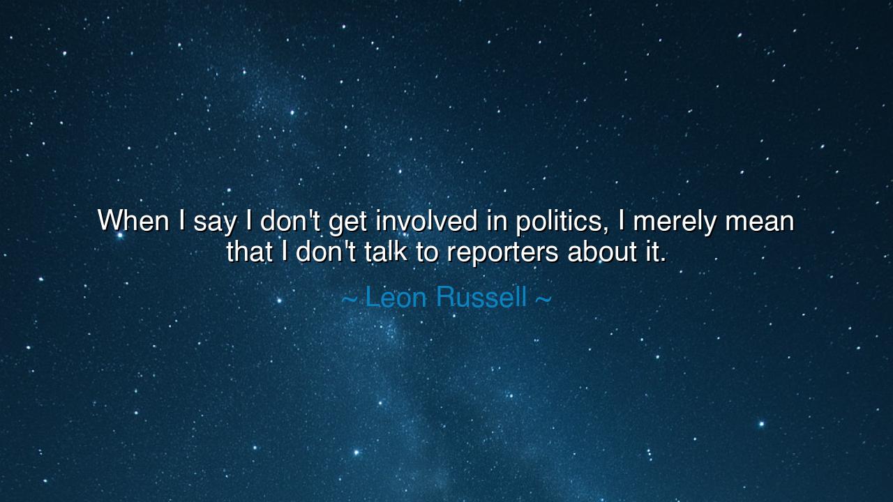 When I say I don't get involved in politics, I merely mean that