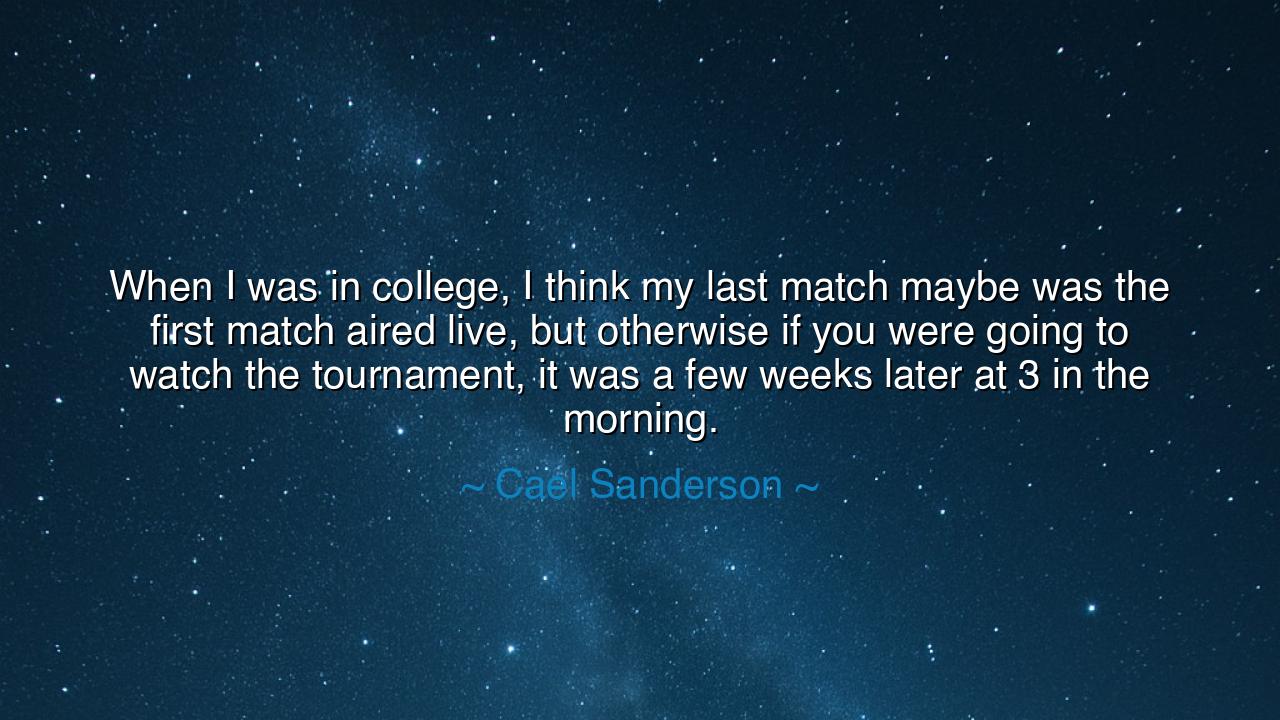 When I was in college, I think my last match maybe was the first
