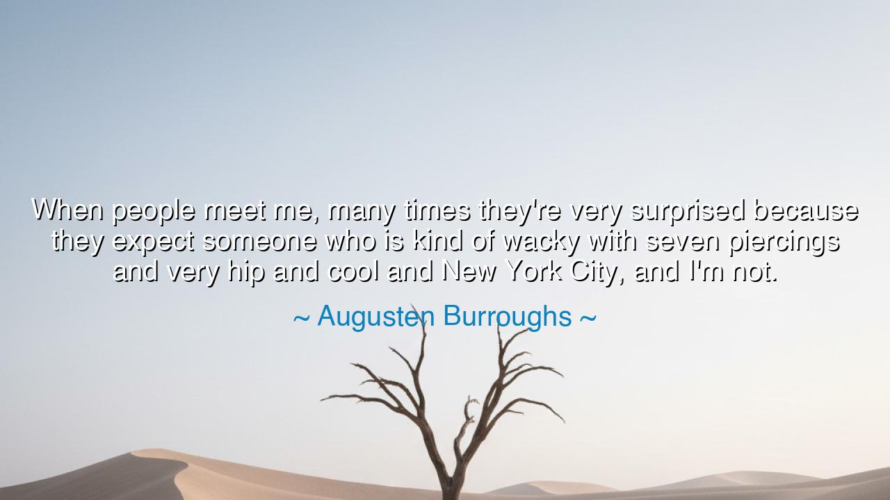 When people meet me, many times they're very surprised because