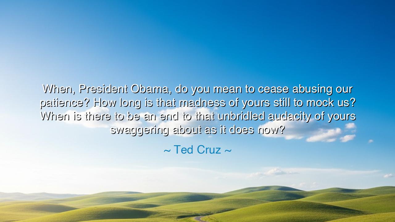 When, President Obama, do you mean to cease abusing our