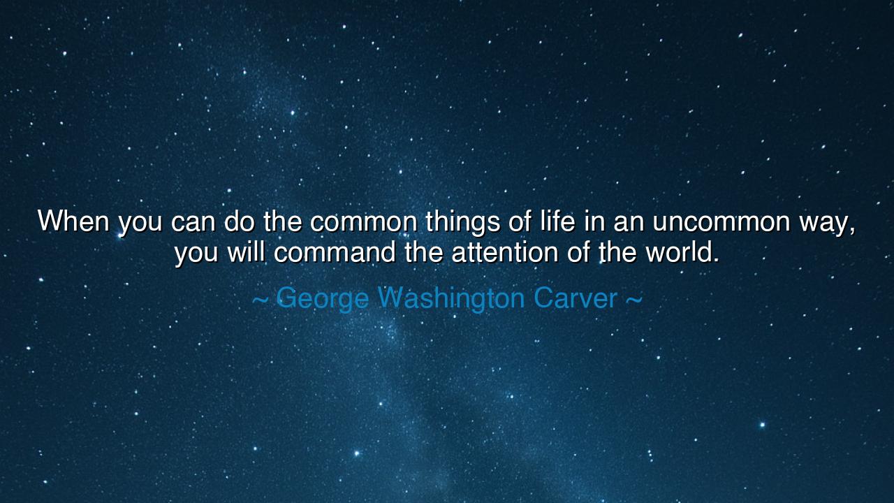 When you can do the common things of life in an uncommon way, you