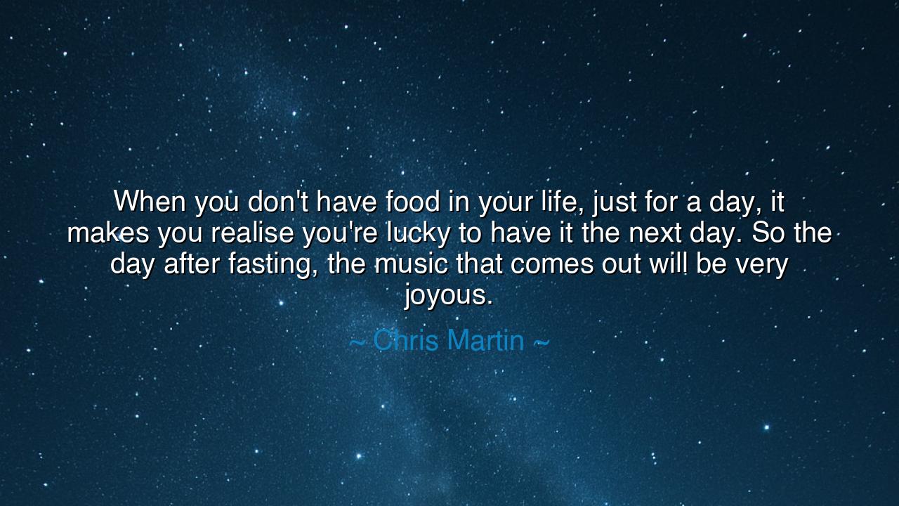 When you don't have food in your life, just for a day, it makes