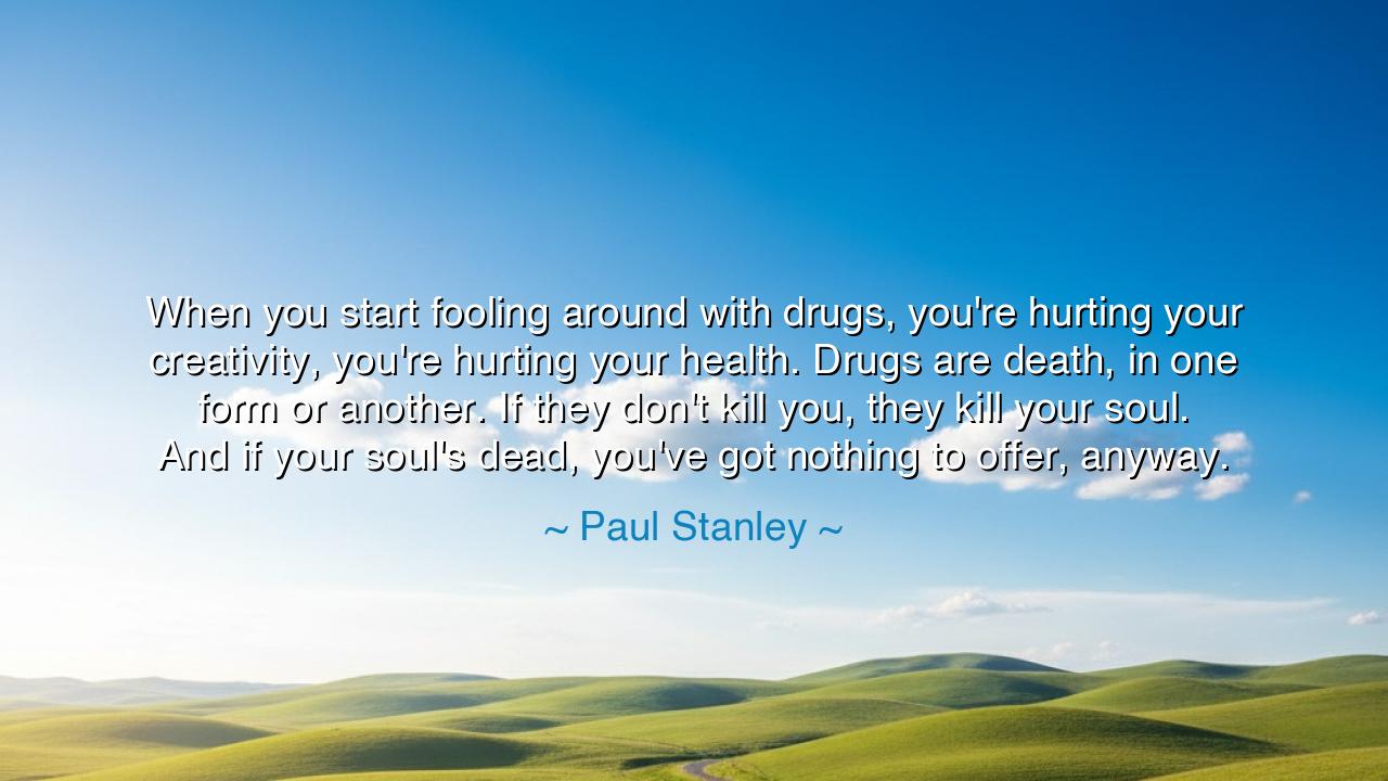 When you start fooling around with drugs, you're hurting your