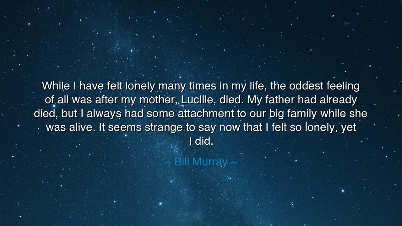 While I have felt lonely many times in my life, the oddest