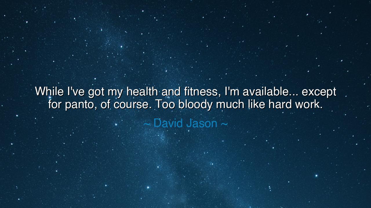 While I've got my health and fitness, I'm available... except for