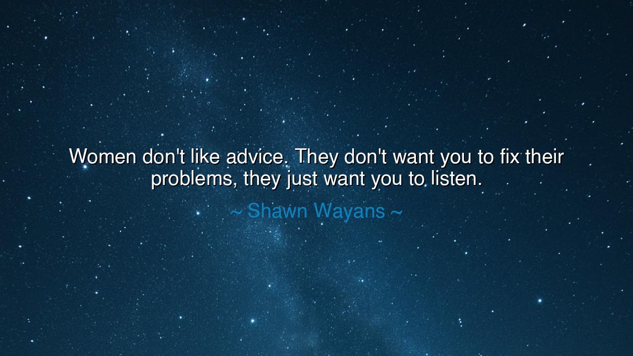 Women don't like advice. They don't want you to fix their