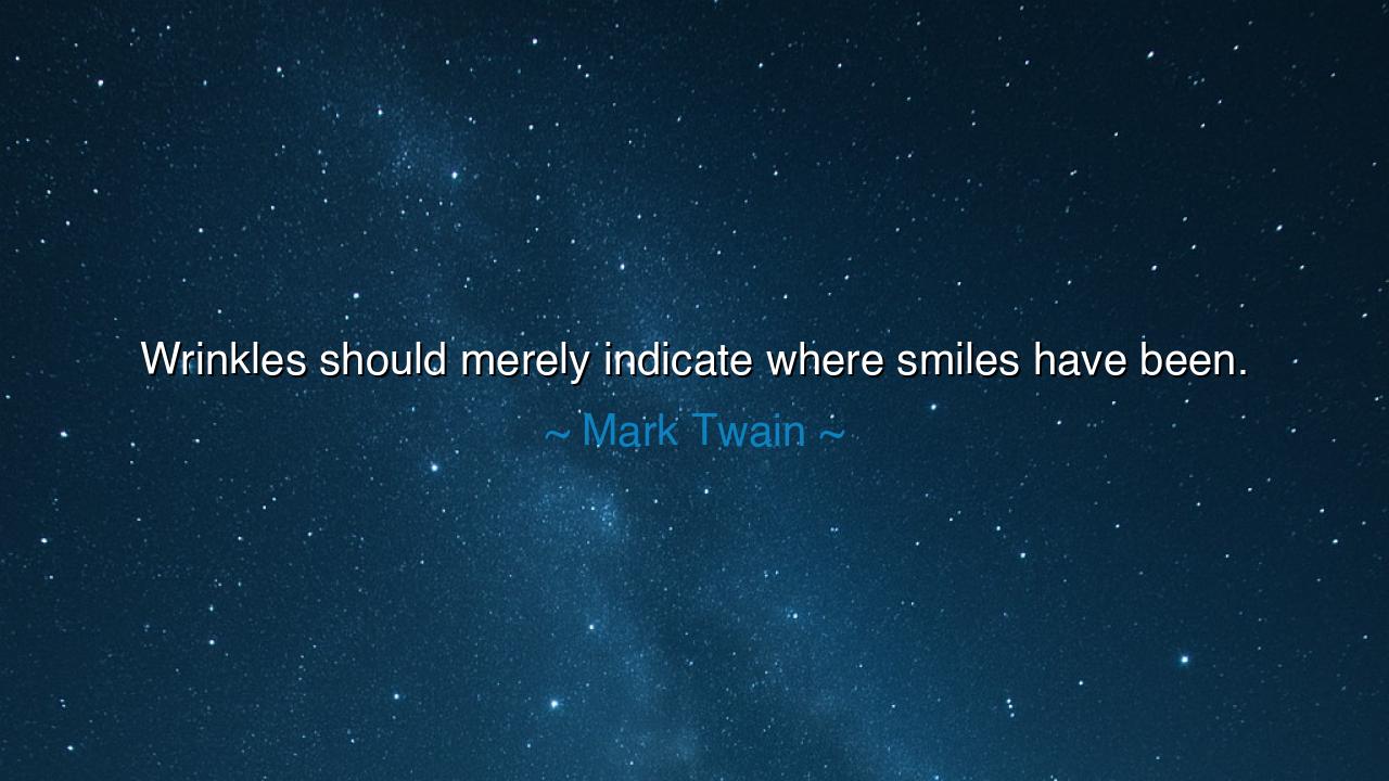 Wrinkles should merely indicate where smiles have been.