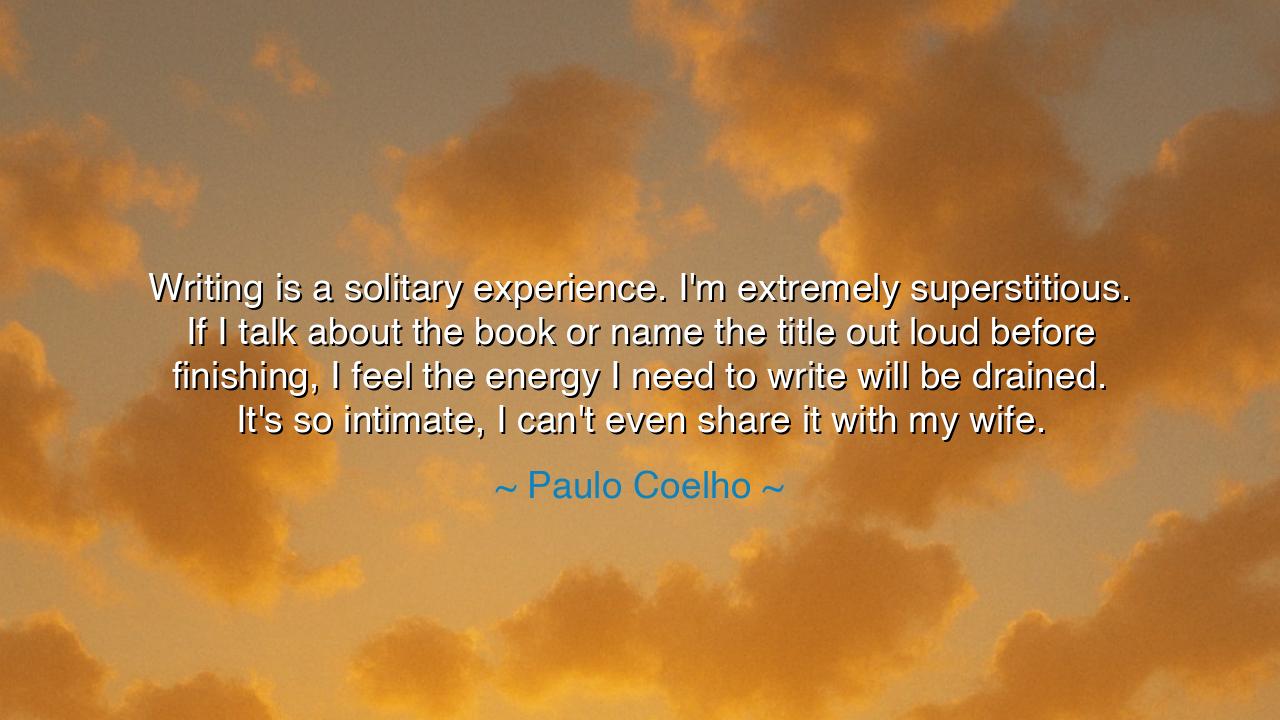Writing is a solitary experience. I'm extremely superstitious. If
