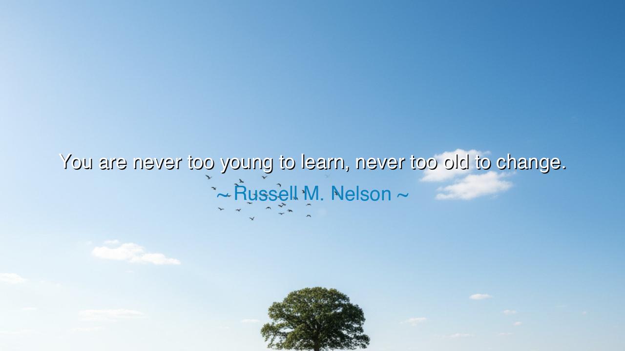 You are never too young to learn, never too old to change.